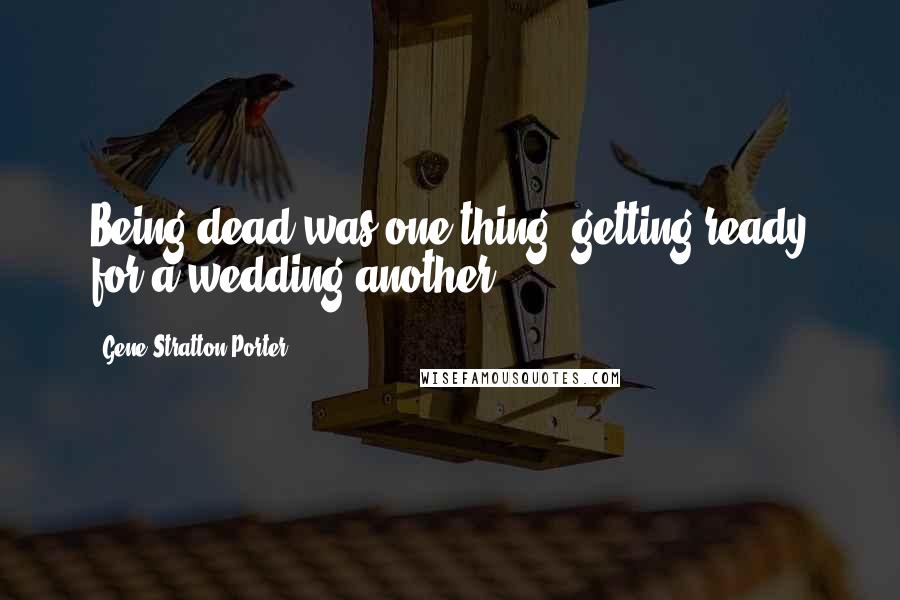 Gene Stratton-Porter Quotes: Being dead was one thing, getting ready for a wedding another.