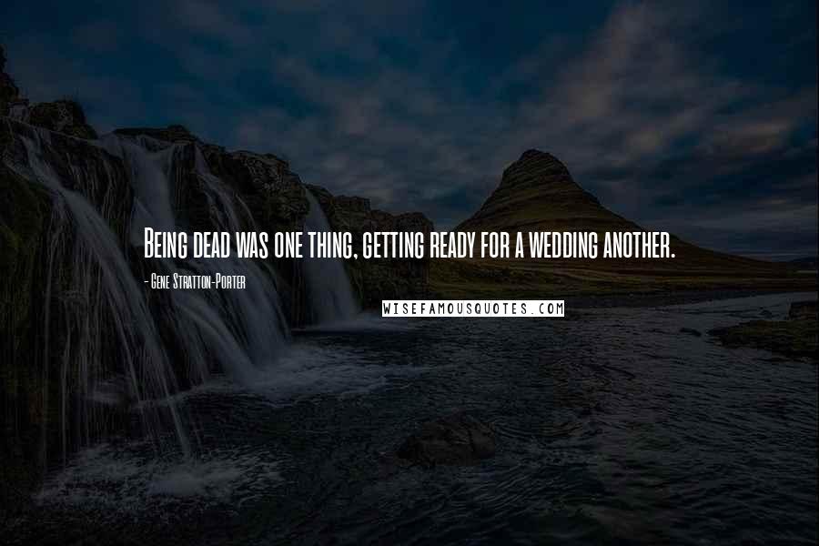 Gene Stratton-Porter Quotes: Being dead was one thing, getting ready for a wedding another.