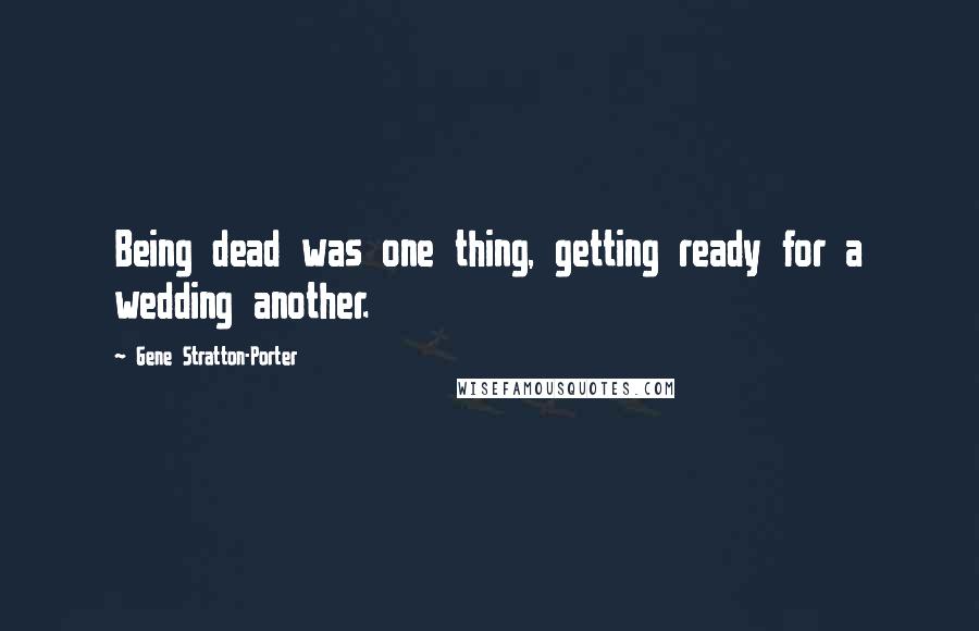 Gene Stratton-Porter Quotes: Being dead was one thing, getting ready for a wedding another.