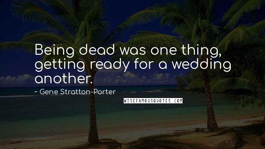 Gene Stratton-Porter Quotes: Being dead was one thing, getting ready for a wedding another.