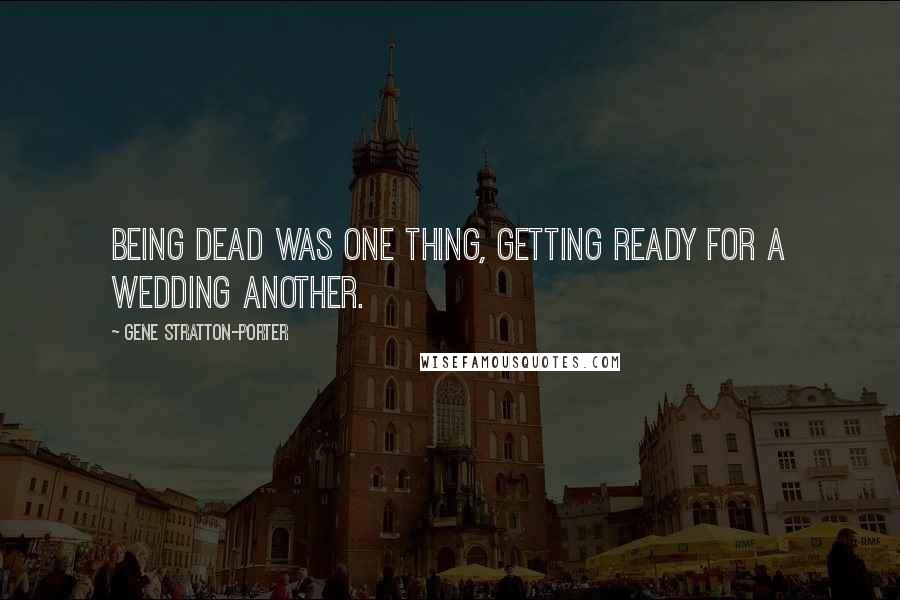 Gene Stratton-Porter Quotes: Being dead was one thing, getting ready for a wedding another.