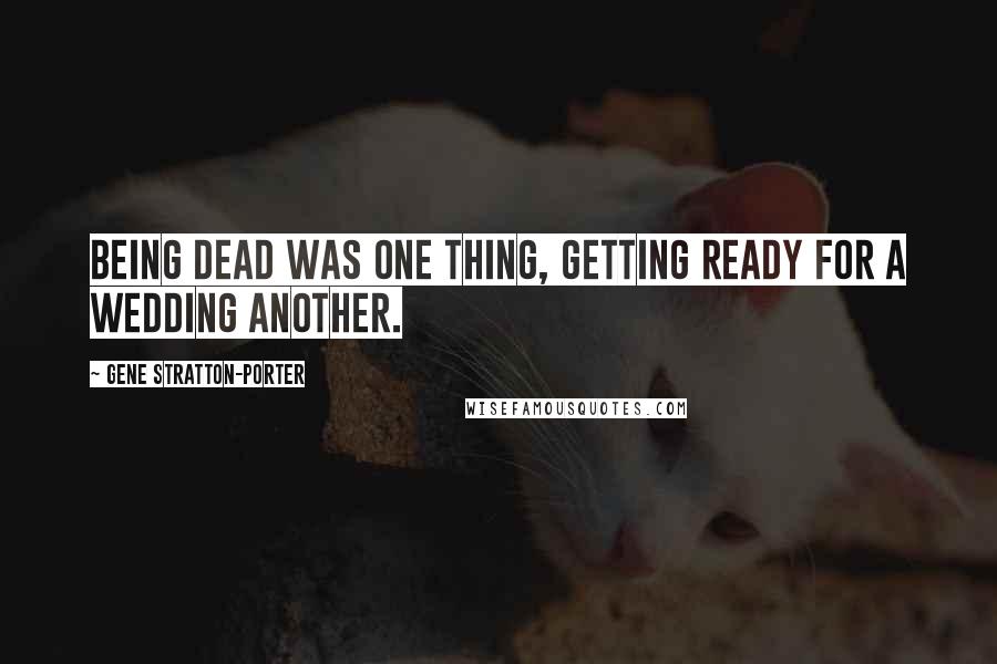 Gene Stratton-Porter Quotes: Being dead was one thing, getting ready for a wedding another.