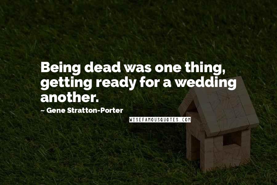 Gene Stratton-Porter Quotes: Being dead was one thing, getting ready for a wedding another.