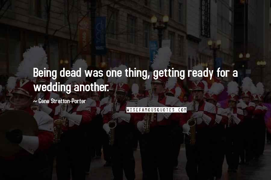 Gene Stratton-Porter Quotes: Being dead was one thing, getting ready for a wedding another.