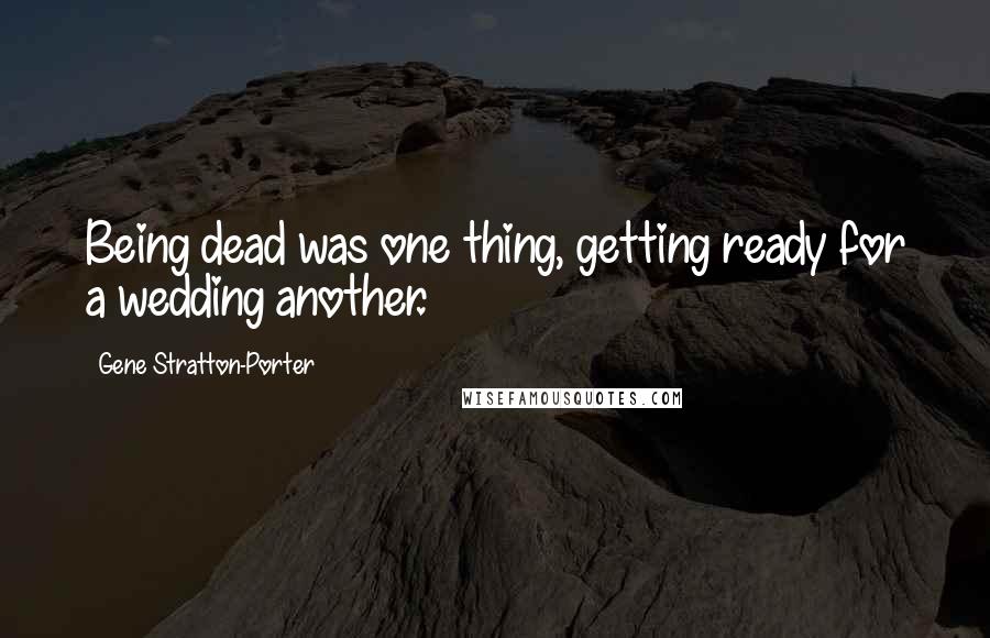 Gene Stratton-Porter Quotes: Being dead was one thing, getting ready for a wedding another.