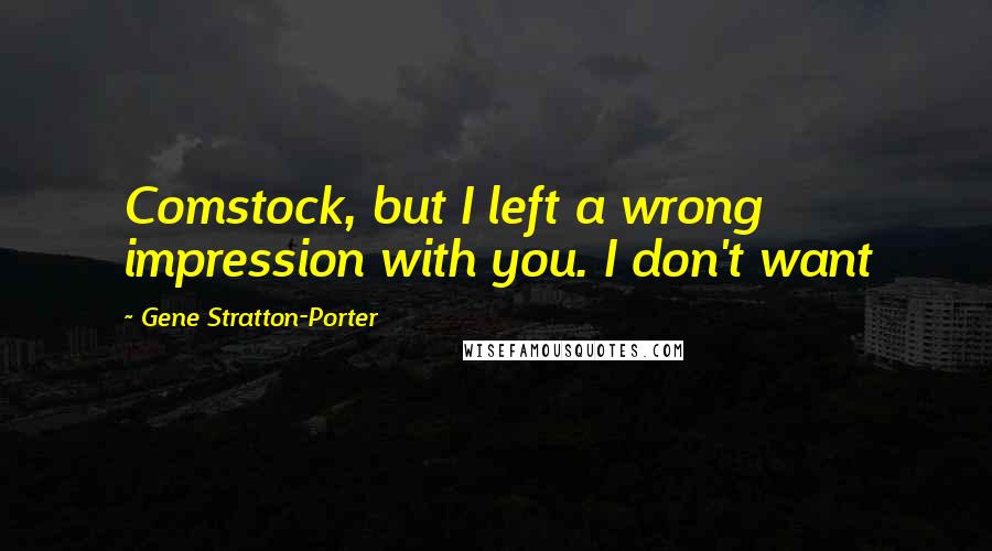 Gene Stratton-Porter Quotes: Comstock, but I left a wrong impression with you. I don't want