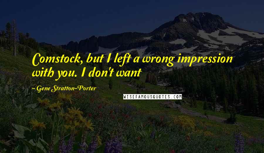 Gene Stratton-Porter Quotes: Comstock, but I left a wrong impression with you. I don't want