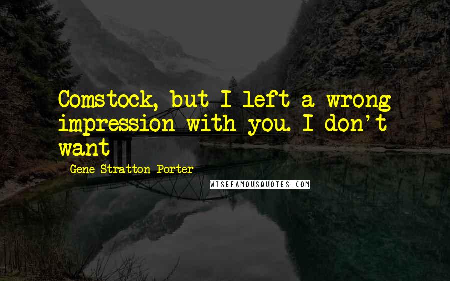 Gene Stratton-Porter Quotes: Comstock, but I left a wrong impression with you. I don't want