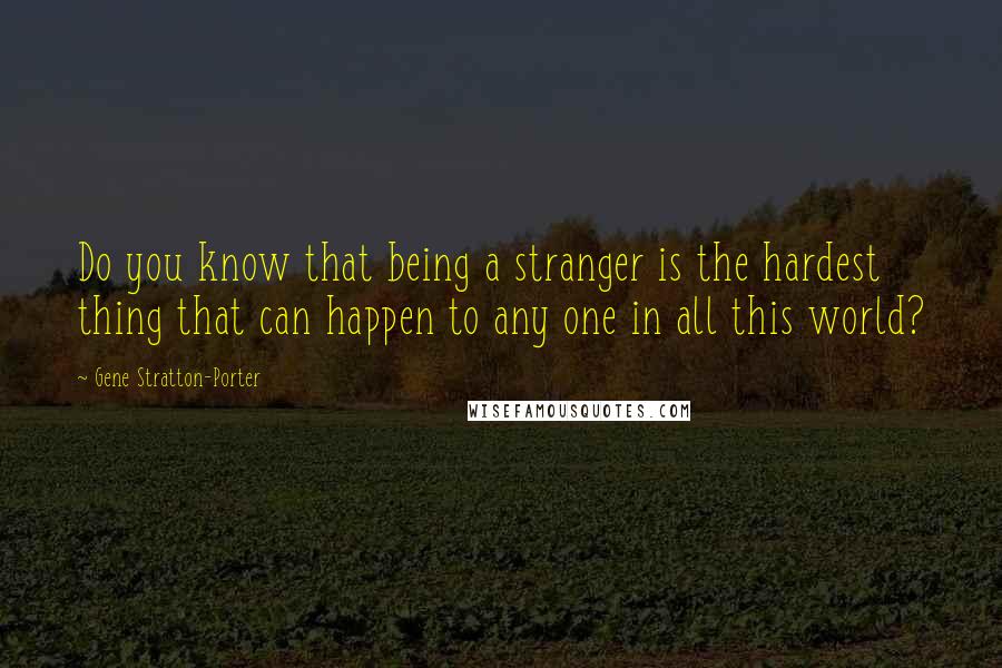 Gene Stratton-Porter Quotes: Do you know that being a stranger is the hardest thing that can happen to any one in all this world?