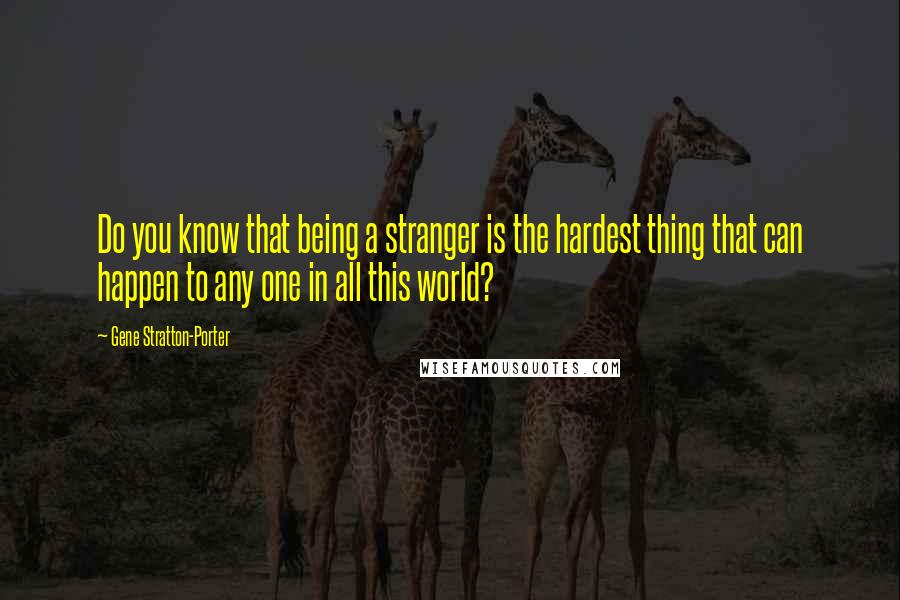 Gene Stratton-Porter Quotes: Do you know that being a stranger is the hardest thing that can happen to any one in all this world?