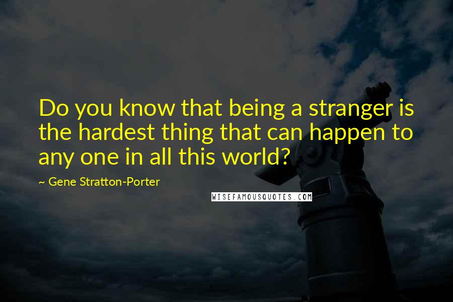 Gene Stratton-Porter Quotes: Do you know that being a stranger is the hardest thing that can happen to any one in all this world?