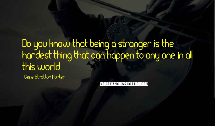Gene Stratton-Porter Quotes: Do you know that being a stranger is the hardest thing that can happen to any one in all this world?