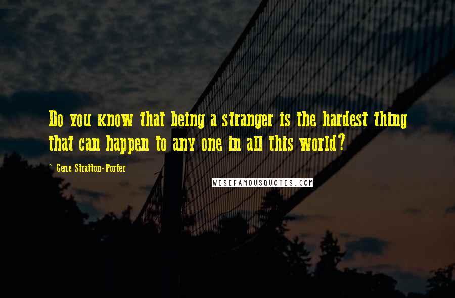 Gene Stratton-Porter Quotes: Do you know that being a stranger is the hardest thing that can happen to any one in all this world?