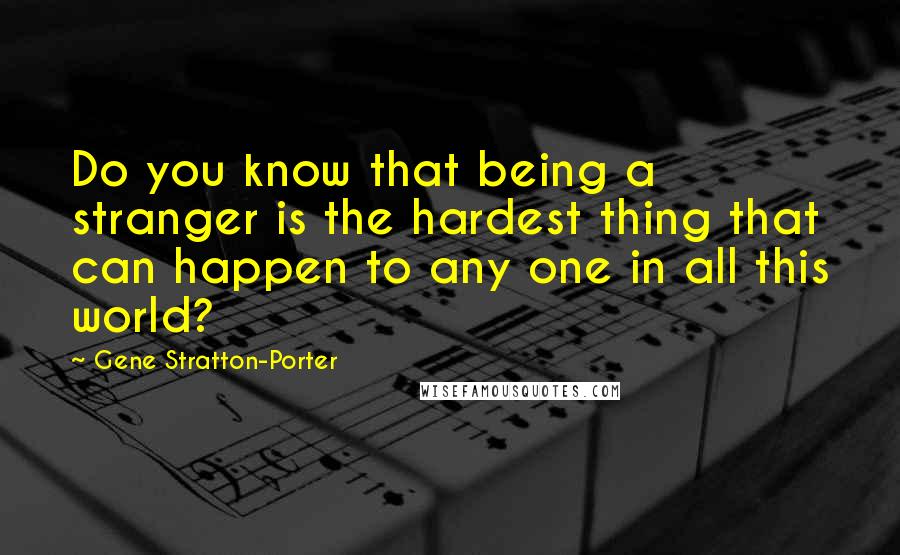 Gene Stratton-Porter Quotes: Do you know that being a stranger is the hardest thing that can happen to any one in all this world?