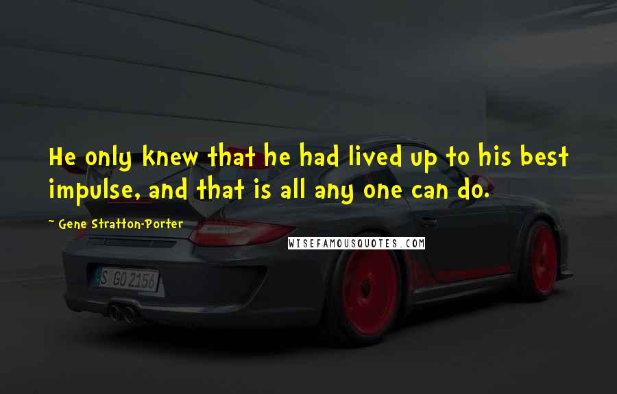 Gene Stratton-Porter Quotes: He only knew that he had lived up to his best impulse, and that is all any one can do.