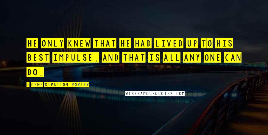 Gene Stratton-Porter Quotes: He only knew that he had lived up to his best impulse, and that is all any one can do.