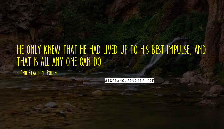 Gene Stratton-Porter Quotes: He only knew that he had lived up to his best impulse, and that is all any one can do.