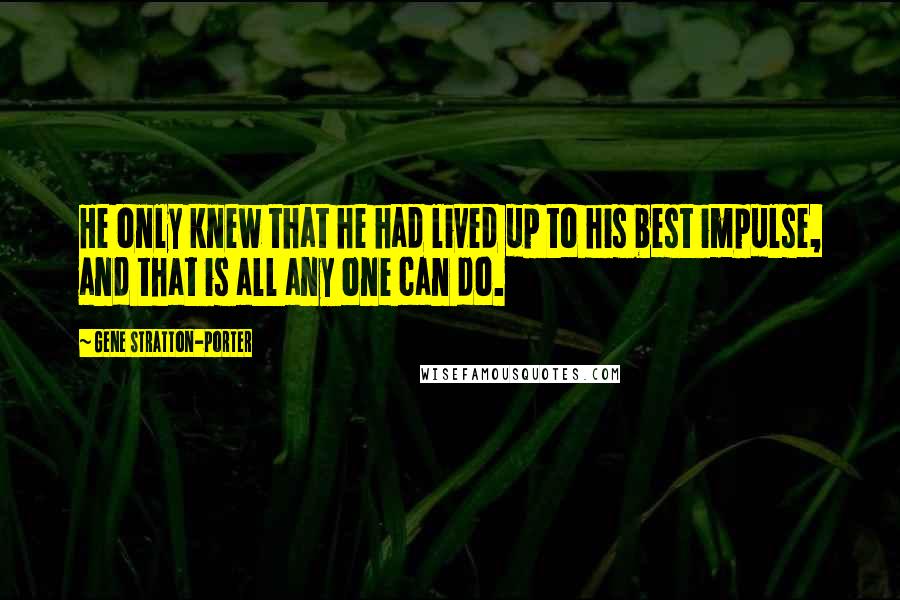 Gene Stratton-Porter Quotes: He only knew that he had lived up to his best impulse, and that is all any one can do.