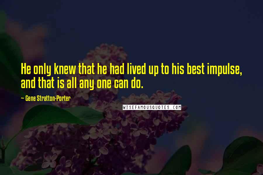 Gene Stratton-Porter Quotes: He only knew that he had lived up to his best impulse, and that is all any one can do.
