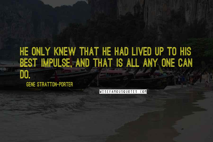 Gene Stratton-Porter Quotes: He only knew that he had lived up to his best impulse, and that is all any one can do.