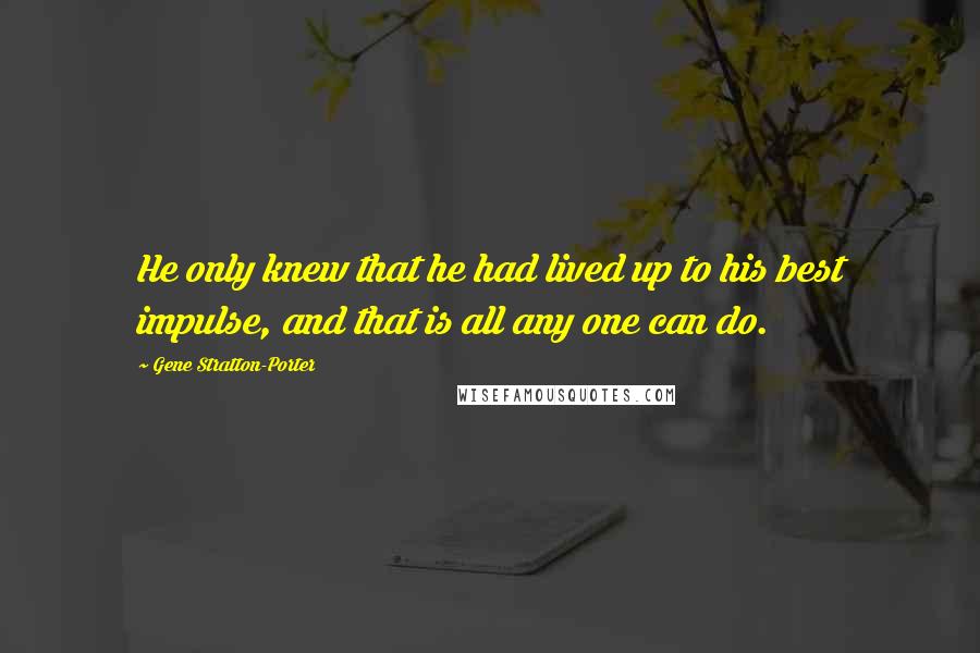 Gene Stratton-Porter Quotes: He only knew that he had lived up to his best impulse, and that is all any one can do.