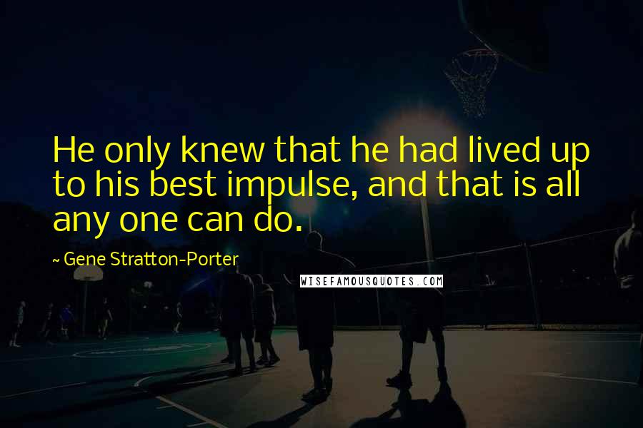 Gene Stratton-Porter Quotes: He only knew that he had lived up to his best impulse, and that is all any one can do.