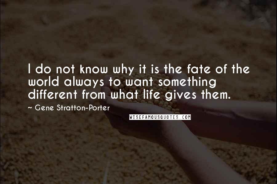 Gene Stratton-Porter Quotes: I do not know why it is the fate of the world always to want something different from what life gives them.