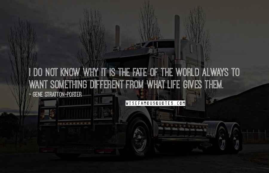 Gene Stratton-Porter Quotes: I do not know why it is the fate of the world always to want something different from what life gives them.