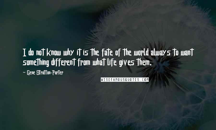 Gene Stratton-Porter Quotes: I do not know why it is the fate of the world always to want something different from what life gives them.