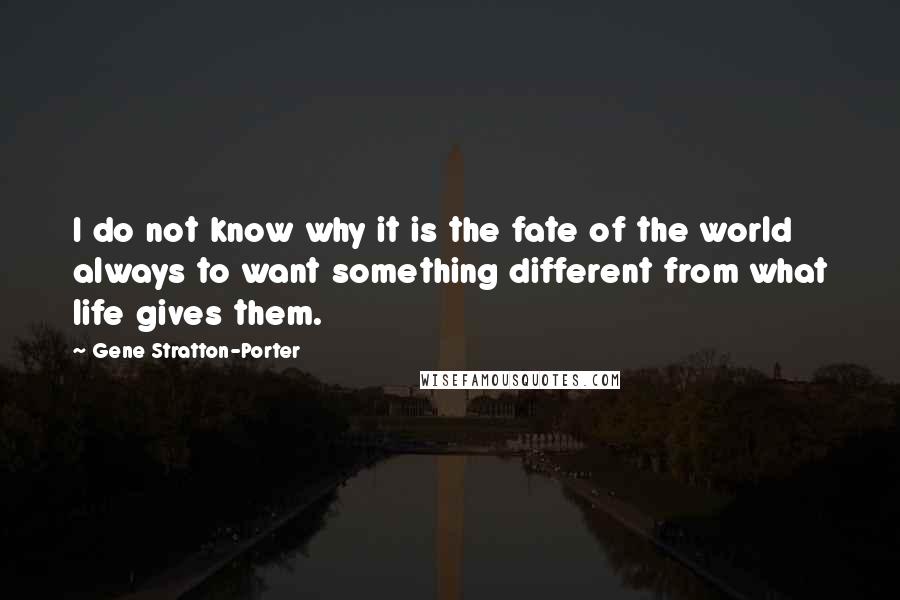 Gene Stratton-Porter Quotes: I do not know why it is the fate of the world always to want something different from what life gives them.