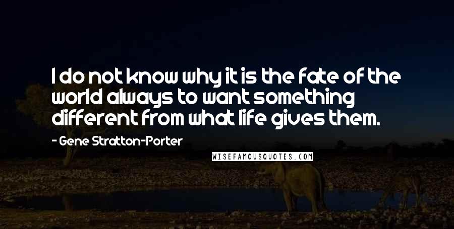 Gene Stratton-Porter Quotes: I do not know why it is the fate of the world always to want something different from what life gives them.