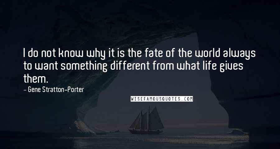 Gene Stratton-Porter Quotes: I do not know why it is the fate of the world always to want something different from what life gives them.