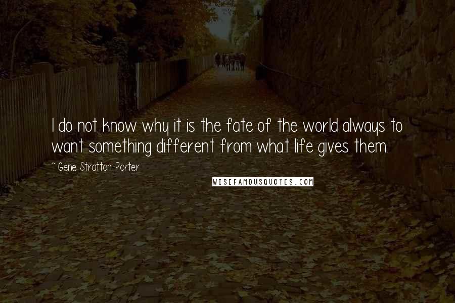 Gene Stratton-Porter Quotes: I do not know why it is the fate of the world always to want something different from what life gives them.