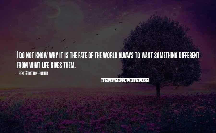 Gene Stratton-Porter Quotes: I do not know why it is the fate of the world always to want something different from what life gives them.