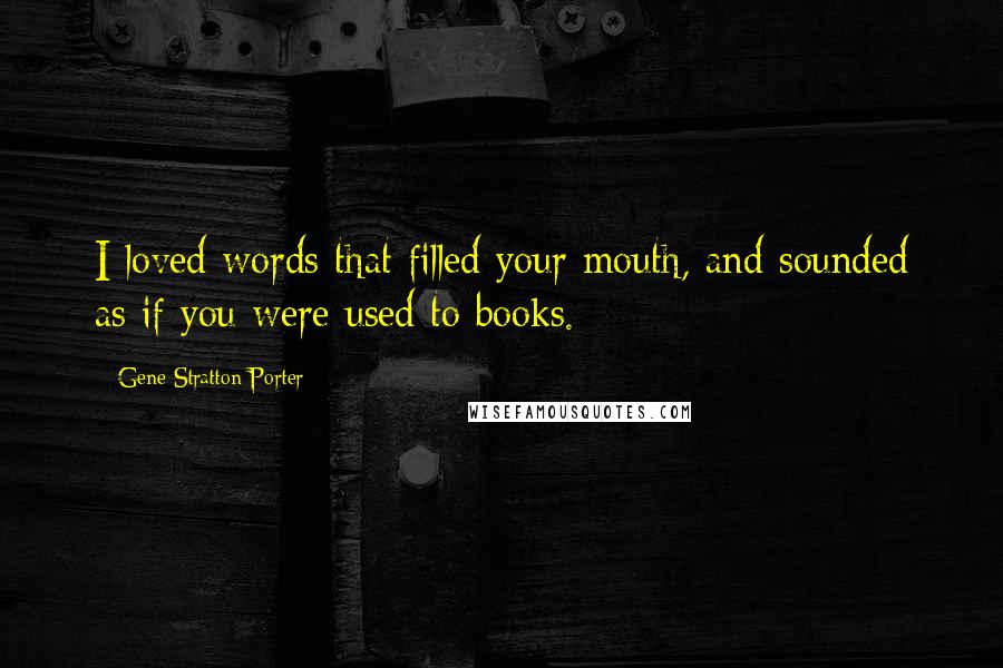 Gene Stratton-Porter Quotes: I loved words that filled your mouth, and sounded as if you were used to books.