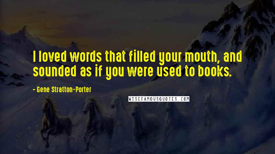 Gene Stratton-Porter Quotes: I loved words that filled your mouth, and sounded as if you were used to books.