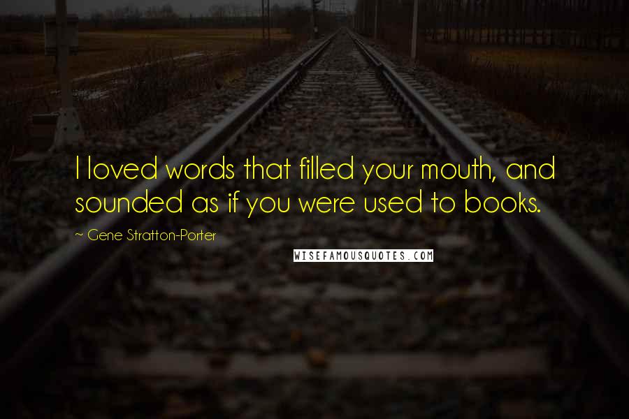 Gene Stratton-Porter Quotes: I loved words that filled your mouth, and sounded as if you were used to books.