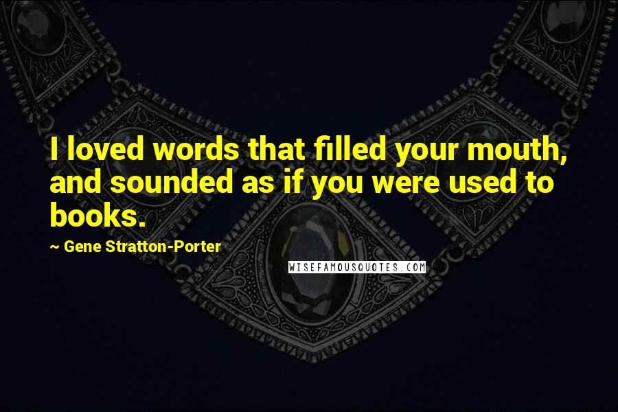 Gene Stratton-Porter Quotes: I loved words that filled your mouth, and sounded as if you were used to books.