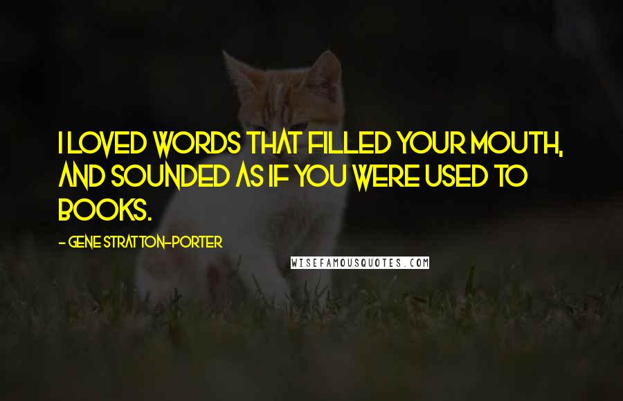 Gene Stratton-Porter Quotes: I loved words that filled your mouth, and sounded as if you were used to books.