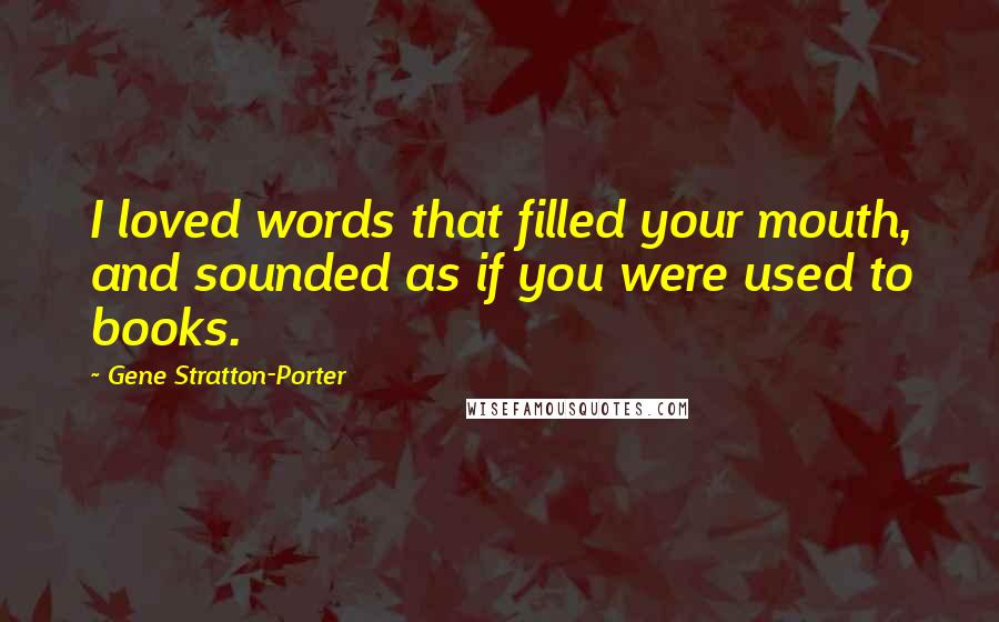 Gene Stratton-Porter Quotes: I loved words that filled your mouth, and sounded as if you were used to books.