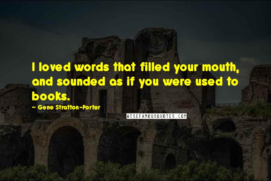 Gene Stratton-Porter Quotes: I loved words that filled your mouth, and sounded as if you were used to books.