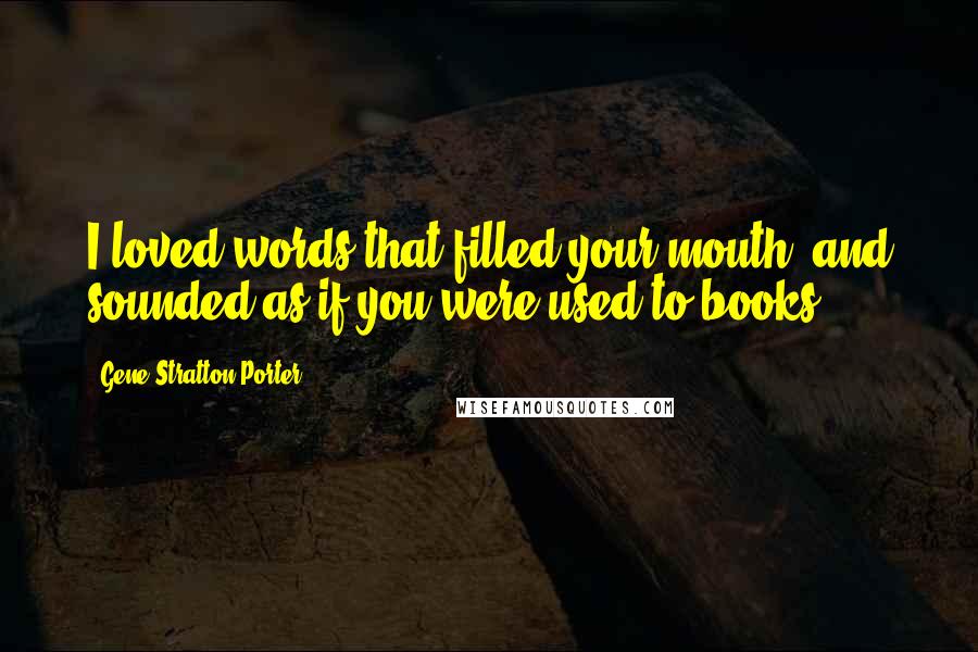 Gene Stratton-Porter Quotes: I loved words that filled your mouth, and sounded as if you were used to books.