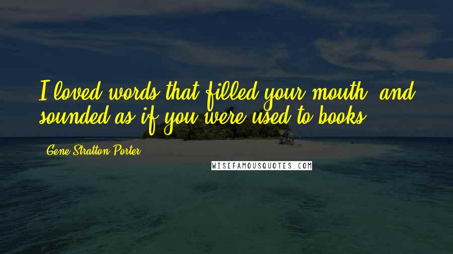 Gene Stratton-Porter Quotes: I loved words that filled your mouth, and sounded as if you were used to books.