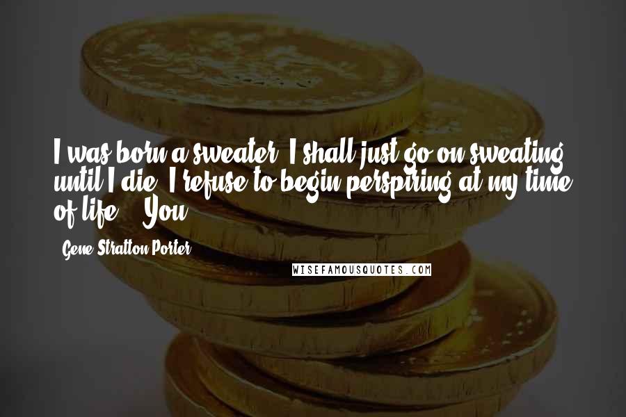 Gene Stratton-Porter Quotes: I was born a sweater, I shall just go on sweating until I die; I refuse to begin perspiring at my time of life." "You