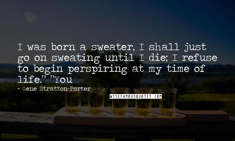 Gene Stratton-Porter Quotes: I was born a sweater, I shall just go on sweating until I die; I refuse to begin perspiring at my time of life." "You