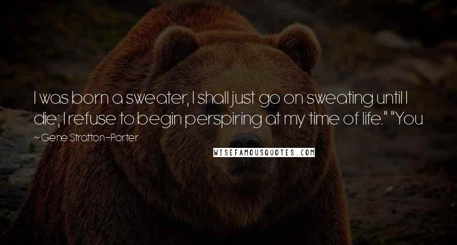 Gene Stratton-Porter Quotes: I was born a sweater, I shall just go on sweating until I die; I refuse to begin perspiring at my time of life." "You