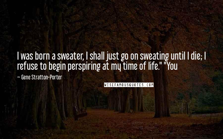 Gene Stratton-Porter Quotes: I was born a sweater, I shall just go on sweating until I die; I refuse to begin perspiring at my time of life." "You