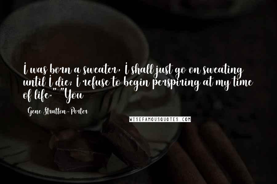 Gene Stratton-Porter Quotes: I was born a sweater, I shall just go on sweating until I die; I refuse to begin perspiring at my time of life." "You