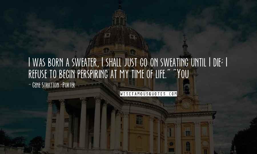 Gene Stratton-Porter Quotes: I was born a sweater, I shall just go on sweating until I die; I refuse to begin perspiring at my time of life." "You