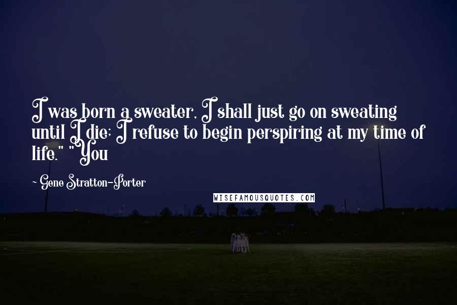 Gene Stratton-Porter Quotes: I was born a sweater, I shall just go on sweating until I die; I refuse to begin perspiring at my time of life." "You